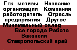 Гтк «метизы › Название организации ­ Компания-работодатель › Отрасль предприятия ­ Другое › Минимальный оклад ­ 25 000 - Все города Работа » Вакансии   . Ставропольский край